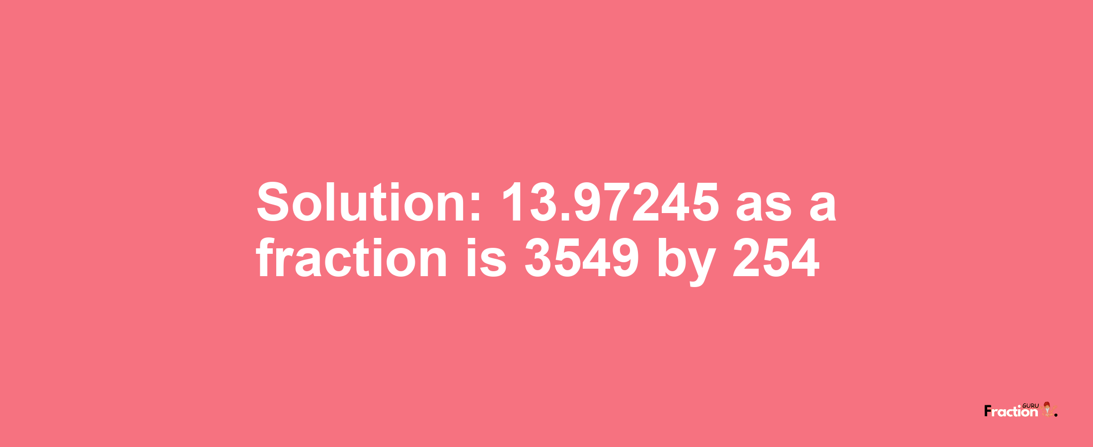 Solution:13.97245 as a fraction is 3549/254